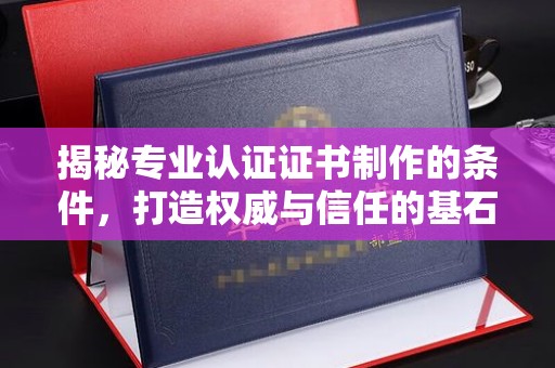 峰峰矿区揭秘专业认证证书制作的条件，打造权威与信任的基石