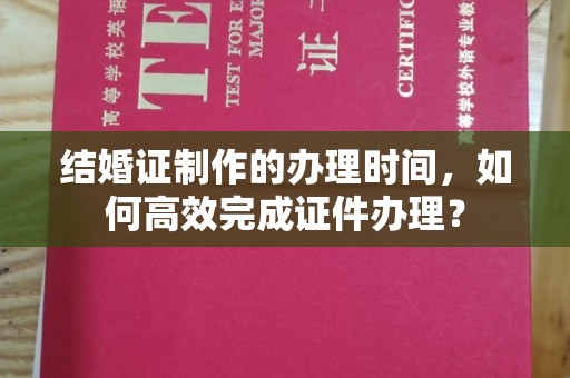峰峰矿区结婚证制作的办理时间，如何高效完成证件办理？