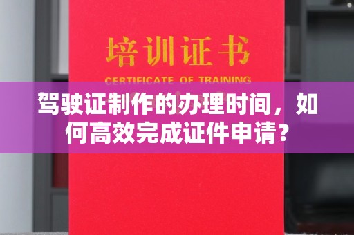 峰峰矿区驾驶证制作的办理时间，如何高效完成证件申请？
