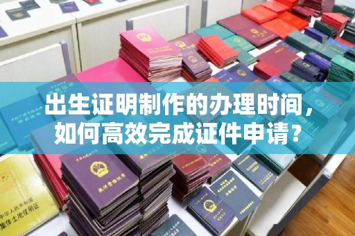 峰峰矿区出生证明制作的办理时间，如何高效完成证件申请？