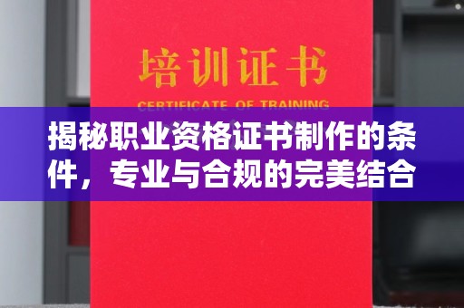 峰峰矿区揭秘职业资格证书制作的条件，专业与合规的完美结合