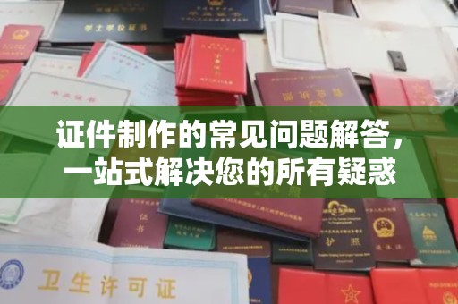 峰峰矿区证件制作的常见问题解答，一站式解决您的所有疑惑
