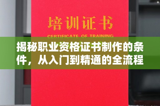 峰峰矿区揭秘职业资格证书制作的条件，从入门到精通的全流程解析